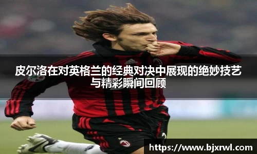 皮尔洛在对英格兰的经典对决中展现的绝妙技艺与精彩瞬间回顾
