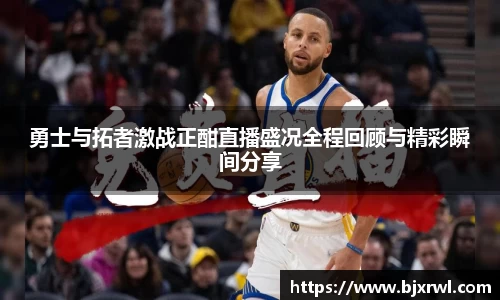勇士与拓者激战正酣直播盛况全程回顾与精彩瞬间分享
