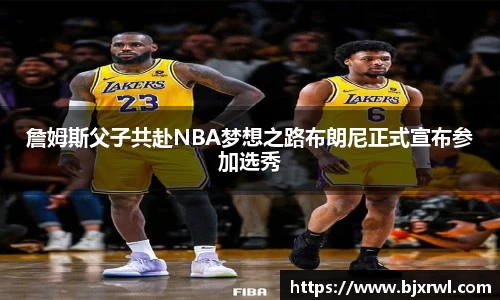 詹姆斯父子共赴NBA梦想之路布朗尼正式宣布参加选秀
