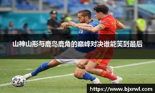 山神山形与鹿岛鹿角的巅峰对决谁能笑到最后