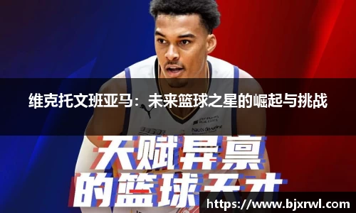 维克托文班亚马：未来篮球之星的崛起与挑战