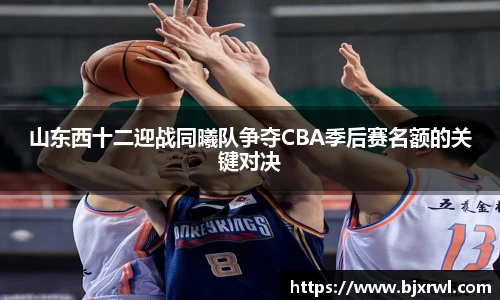 山东西十二迎战同曦队争夺CBA季后赛名额的关键对决
