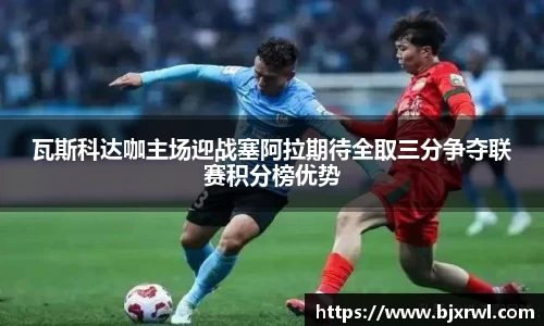 瓦斯科达咖主场迎战塞阿拉期待全取三分争夺联赛积分榜优势