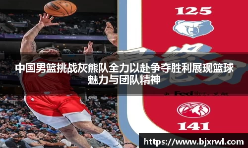 中国男篮挑战灰熊队全力以赴争夺胜利展现篮球魅力与团队精神