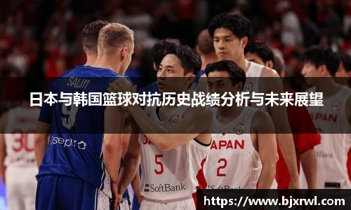 日本与韩国篮球对抗历史战绩分析与未来展望