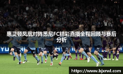 惠灵顿凤凰对阵悉尼FC精彩直播全程回顾与赛后分析