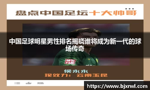 中国足球明星男性排名揭晓谁将成为新一代的球场传奇