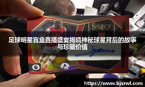 足球明星盲盒直播盛宴揭晓神秘球星背后的故事与珍藏价值