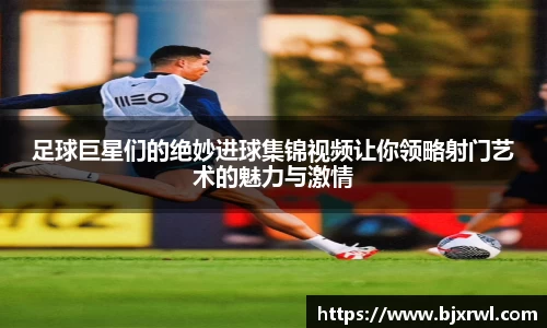 足球巨星们的绝妙进球集锦视频让你领略射门艺术的魅力与激情