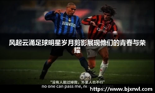 风起云涌足球明星岁月剪影展现他们的青春与荣耀