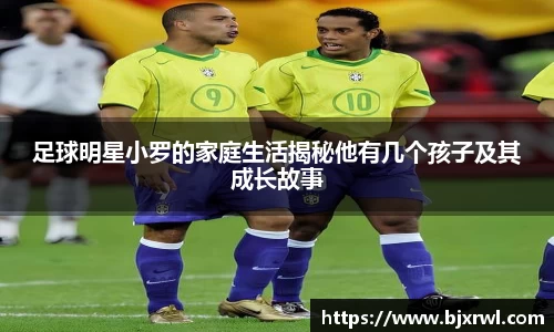 足球明星小罗的家庭生活揭秘他有几个孩子及其成长故事